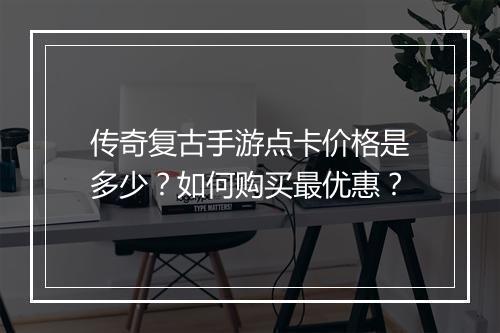 传奇复古手游点卡价格是多少？如何购买最优惠？