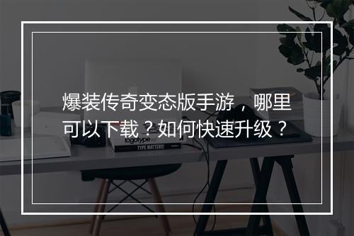 爆装传奇变态版手游，哪里可以下载？如何快速升级？