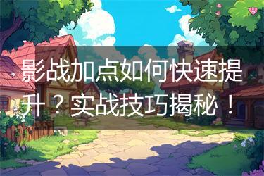 影战加点如何快速提升？实战技巧揭秘！