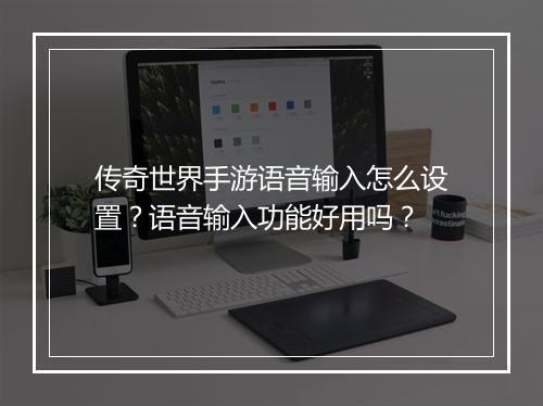 传奇世界手游语音输入怎么设置？语音输入功能好用吗？