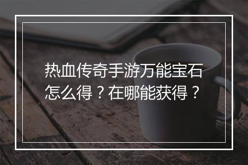 热血传奇手游万能宝石怎么得？在哪能获得？
