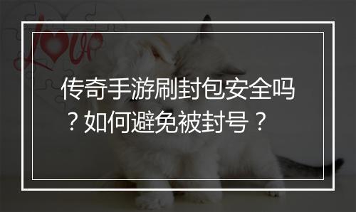 传奇手游刷封包安全吗？如何避免被封号？