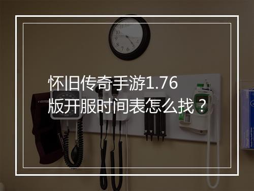 怀旧传奇手游1.76版开服时间表怎么找？