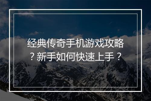 经典传奇手机游戏攻略？新手如何快速上手？