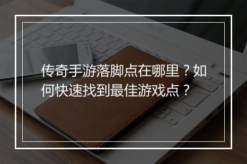 传奇手游落脚点在哪里？如何快速找到最佳游戏点？