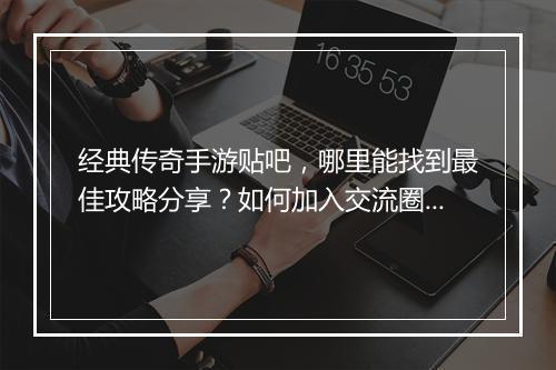 经典传奇手游贴吧，哪里能找到最佳攻略分享？如何加入交流圈？