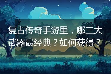 复古传奇手游里，哪三大武器最经典？如何获得？