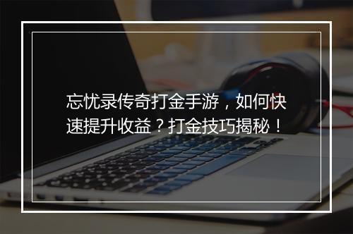忘忧录传奇打金手游，如何快速提升收益？打金技巧揭秘！