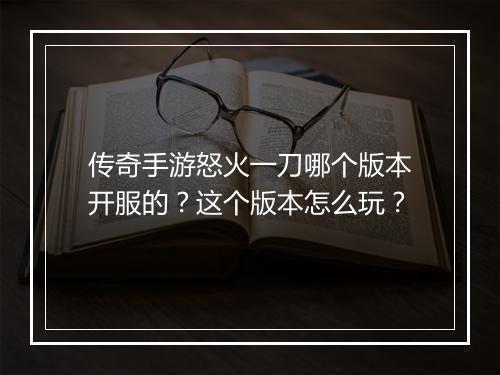传奇手游怒火一刀哪个版本开服的？这个版本怎么玩？