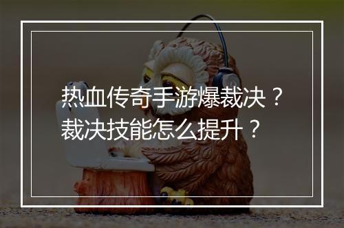 热血传奇手游爆裁决？裁决技能怎么提升？