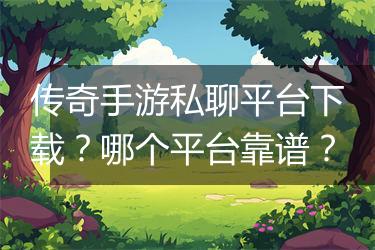 传奇手游私聊平台下载？哪个平台靠谱？