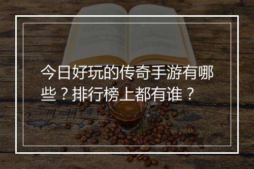 今日好玩的传奇手游有哪些？排行榜上都有谁？