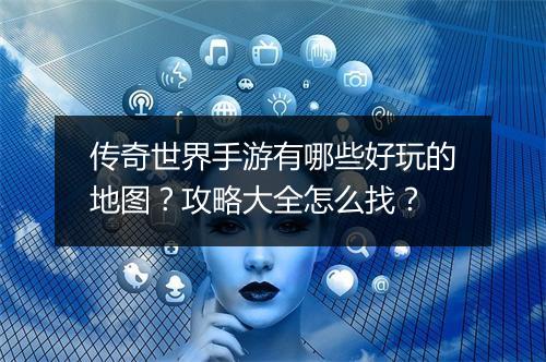 传奇世界手游有哪些好玩的地图？攻略大全怎么找？