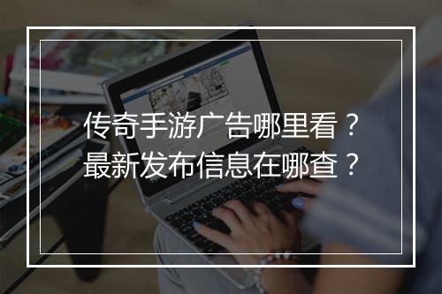 传奇手游广告哪里看？最新发布信息在哪查？