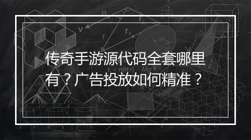 传奇手游源代码全套哪里有？广告投放如何精准？