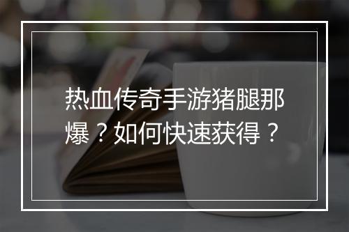 热血传奇手游猪腿那爆？如何快速获得？