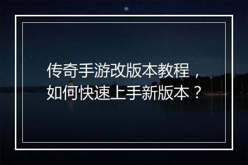 传奇手游改版本教程，如何快速上手新版本？