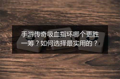 手游传奇吸血指环哪个更胜一筹？如何选择最实用的？