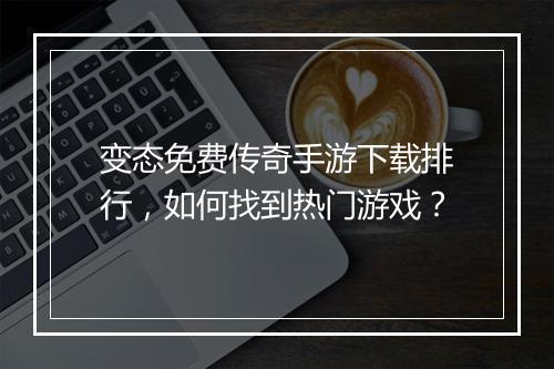 变态免费传奇手游下载排行，如何找到热门游戏？