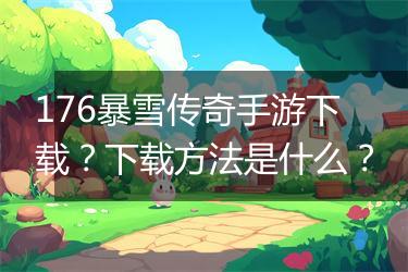 176暴雪传奇手游下载？下载方法是什么？