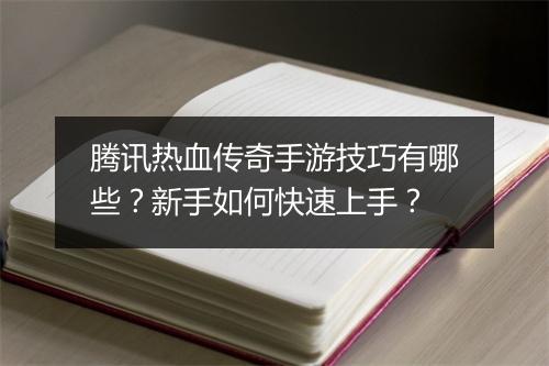 腾讯热血传奇手游技巧有哪些？新手如何快速上手？