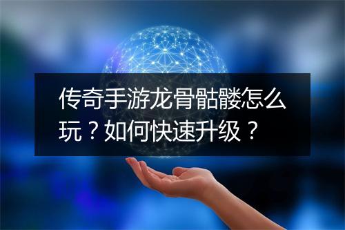 传奇手游龙骨骷髅怎么玩？如何快速升级？