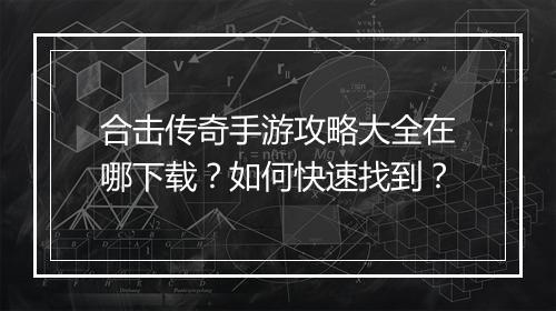 合击传奇手游攻略大全在哪下载？如何快速找到？