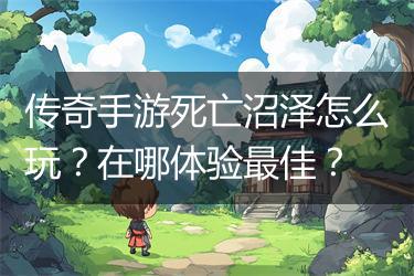 传奇手游死亡沼泽怎么玩？在哪体验最佳？