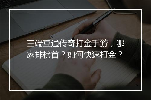 三端互通传奇打金手游，哪家排榜首？如何快速打金？
