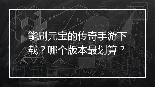 能刷元宝的传奇手游下载？哪个版本最划算？