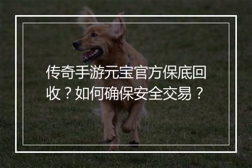 传奇手游元宝官方保底回收？如何确保安全交易？