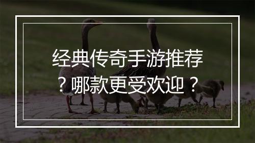 经典传奇手游推荐？哪款更受欢迎？