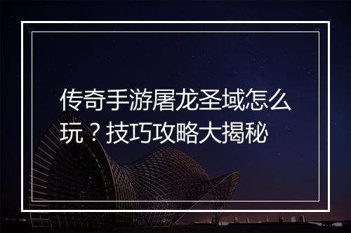 传奇手游屠龙圣域怎么玩？技巧攻略大揭秘