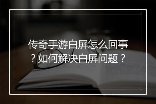 传奇手游白屏怎么回事？如何解决白屏问题？