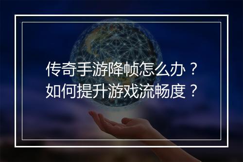 传奇手游降帧怎么办？如何提升游戏流畅度？