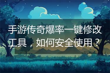 手游传奇爆率一键修改工具，如何安全使用？