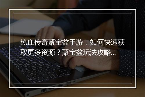 热血传奇聚宝盆手游，如何快速获取更多资源？聚宝盆玩法攻略揭秘！