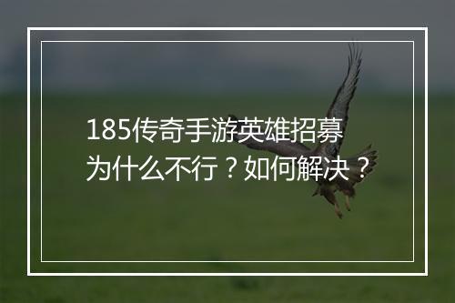 185传奇手游英雄招募为什么不行？如何解决？