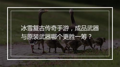 冰雪复古传奇手游，成品武器与原装武器哪个更胜一筹？