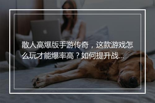 散人高爆版手游传奇，这款游戏怎么玩才能爆率高？如何提升战斗力？
