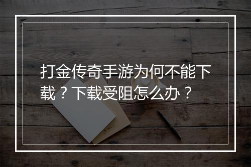 打金传奇手游为何不能下载？下载受阻怎么办？