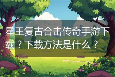 星王复古合击传奇手游下载？下载方法是什么？