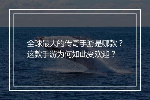 全球最大的传奇手游是哪款？这款手游为何如此受欢迎？