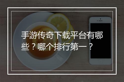 手游传奇下载平台有哪些？哪个排行第一？