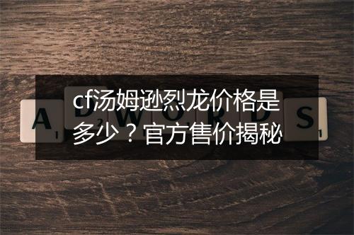 cf汤姆逊烈龙价格是多少？官方售价揭秘