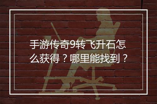 手游传奇9转飞升石怎么获得？哪里能找到？