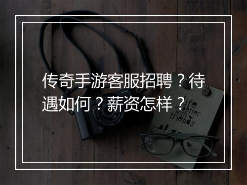 传奇手游客服招聘？待遇如何？薪资怎样？