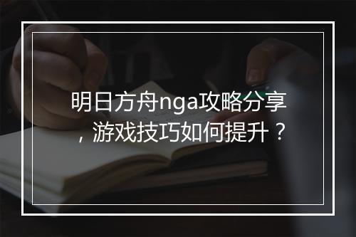 明日方舟nga攻略分享，游戏技巧如何提升？