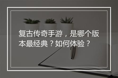 复古传奇手游，是哪个版本最经典？如何体验？