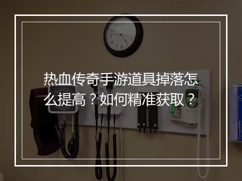 热血传奇手游道具掉落怎么提高？如何精准获取？